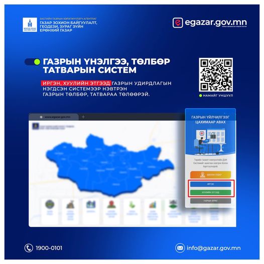 www.egazar.gov.mn газрын үнэлгээ, төлбөр, татварын системээс та өөрийн газрынхаа үнэлгээ, төлөх төлбөр, татварын хэмжээ, нэхэмжлэхийг авах, газрын төлбөр, татвараа төлөх, тооцоо нийлсэн акт болон бусад олон төрлийн лавлагаа, мэдээллийг доорх QR кодыг уншуулан нэвтэрч хүлээн авах боломжтой. Лавлах утас:1900-0101