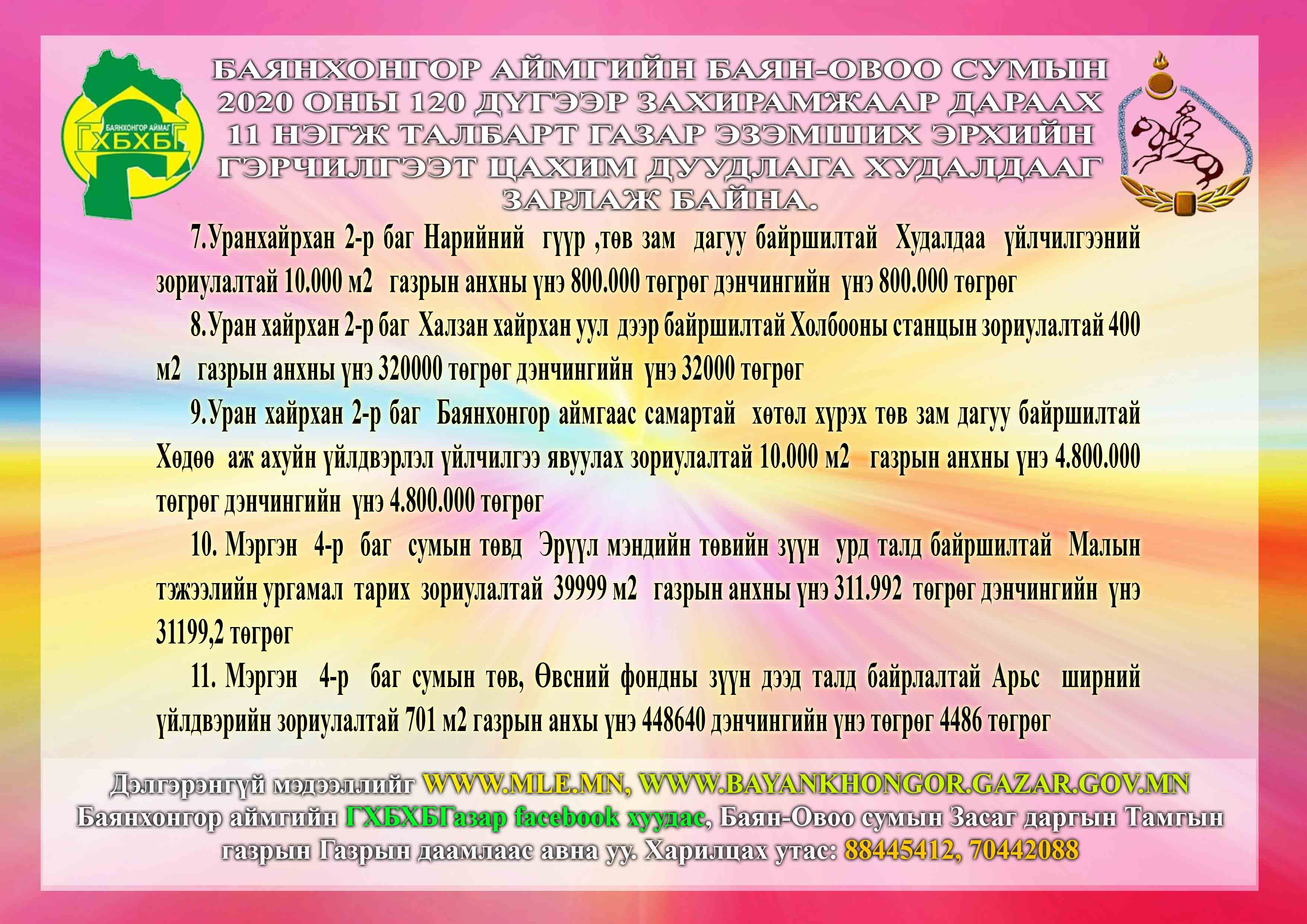 Баянхонгор аймгийн Баян-овоо сумын 2020 оны 120 дүгээр захирамжаар дараах 11 нэгж талбарт газар эзэмших эрхийн гэрчилгээт цахим дуудлага худалдааг зарлаж байна.